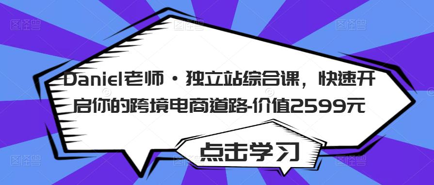 Daniel老师·独立站综合课,快速开启你的跨境电商道路-价值2599元|淘骐网赚资源库