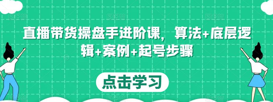直播带货操盘手进阶课，算法+底层逻辑+案例+起号步骤|淘骐网赚资源库