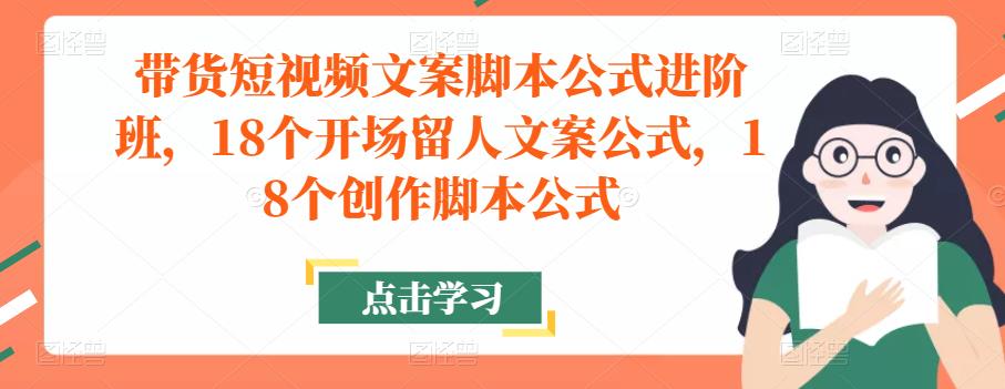 带货短视频文案脚本公式进阶班,18个开场留人文案公式,18个创作脚本公式|淘骐网赚资源库