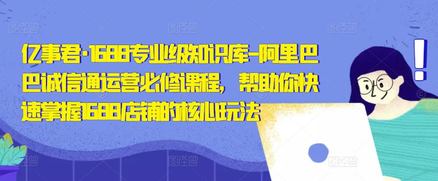 亿事君·1688专业级知识库-阿里巴巴诚信通运营必修课程,帮助你快速掌握1688店铺的核心玩法|淘骐网赚资源库