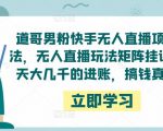 道哥男粉快手无人直播项目玩法，无人直播玩法矩阵挂课，一天大几千的进账，搞钱真快！|淘骐网赚资源库