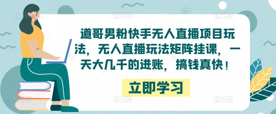 道哥男粉快手无人直播项目玩法,无人直播玩法矩阵挂课,一天大几千的进账,搞钱真快!|淘骐网赚资源库