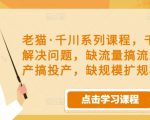 老猫·千川系列课程,千川投放解决问题,缺流量搞流量,缺投产搞投产,缺规模扩规模|淘骐网赚资源库