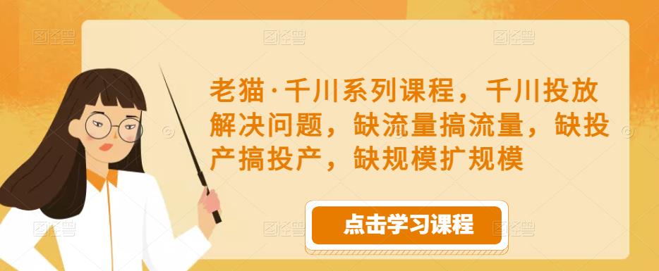老猫·千川系列课程,千川投放解决问题,缺流量搞流量,缺投产搞投产,缺规模扩规模|淘骐网赚资源库