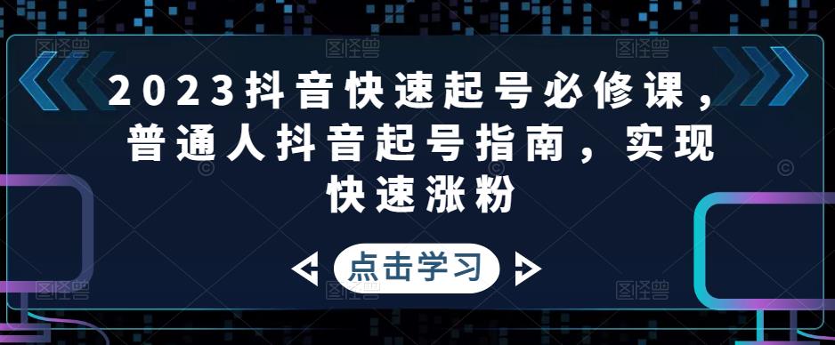 2023抖音快速起号必修课,普通人抖音起号指南,实现快速涨粉|淘骐网赚资源库