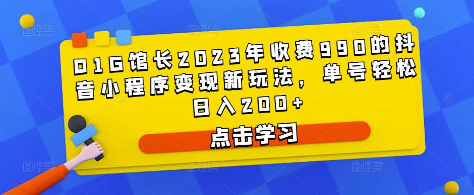 D1G馆长2023年收费990的抖音小程序变现新玩法,单号轻松日入200+|淘骐网赚资源库
