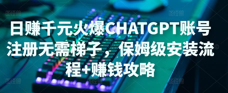 日赚千元火爆ChatGPT账号注册无需ti子,保姆级安装流程+赚钱攻略|淘骐网赚资源库