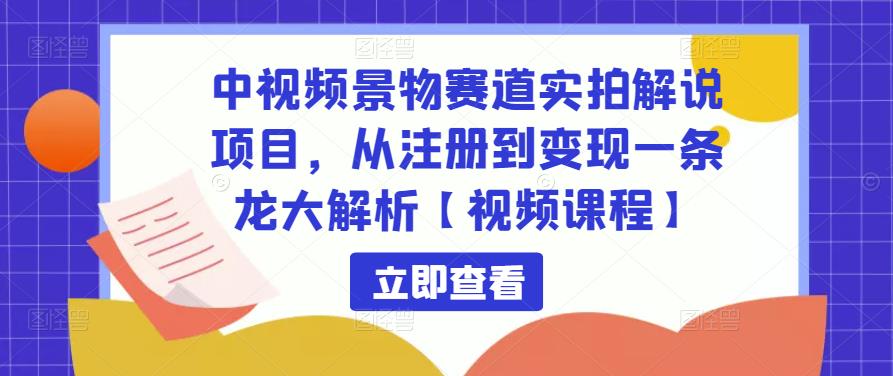 中视频景物赛道实拍解说项目,从注册到变现一条龙大解析【视频课程】|淘骐网赚资源库