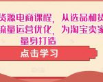 淘宝无货源电商课程,从选品和货源,到流量运营优化,为淘宝卖家量身打造|淘骐网赚资源库