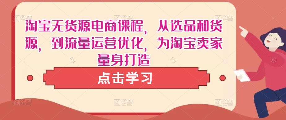 淘宝无货源电商课程,从选品和货源,到流量运营优化,为淘宝卖家量身打造|淘骐网赚资源库