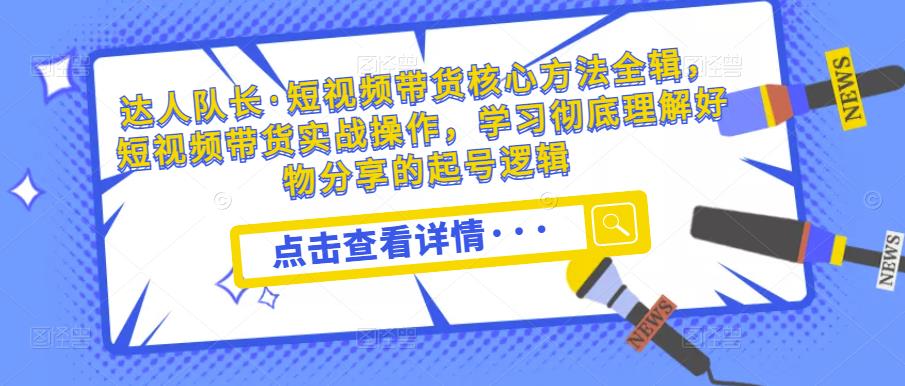 达人队长·短视频带货核心方法全辑,短视频带货实战操作,学习彻底理解好物分享的起号逻辑|淘骐网赚资源库