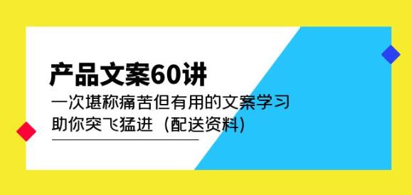 产品文案60讲:一次堪称痛苦但有用的文案学习助你突飞猛进(配送资料)|淘骐网赚资源库