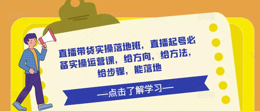 直播带货实操落地班，直播起号必备实操运营课，给方向，给方法，给步骤，能落地|淘骐网赚资源库