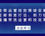 抖音电商运营投放商城全案线上课,全新前言打法,助力快速掌握直播带货运营和投流策略|淘骐网赚资源库