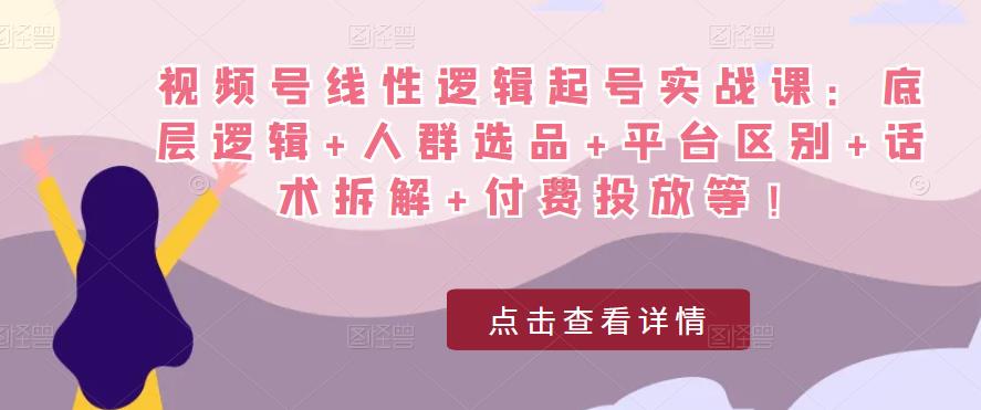 视频号线性逻辑起号实战课:底层逻辑+人群选品+平台区别+话术拆解+付费投放等!|淘骐网赚资源库