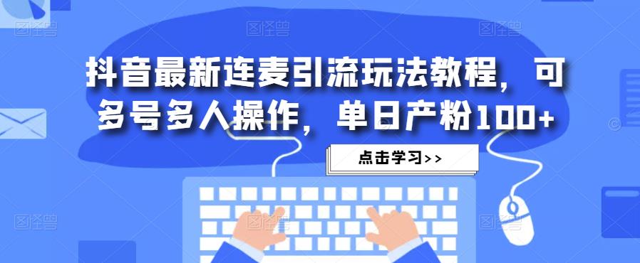 抖音最新连麦引流玩法教程，可多号多人操作，单日产粉100+|淘骐网赚资源库