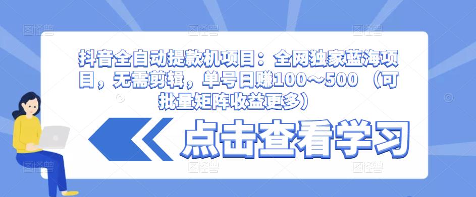 抖音全自动提款机项目:全网独家蓝海项目,无需剪辑,单号日赚100~500 (可批量矩阵收益更多)|淘骐网赚资源库