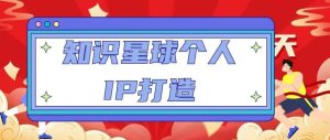 知识星球个人IP打造系列课程,每天引流100精准粉【视频教程】|淘骐网赚资源库
