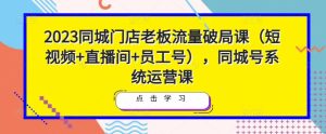 2023同城门店老板流量破局课(短视频+直播间+员工号),同城号系统运营课|淘骐网赚资源库