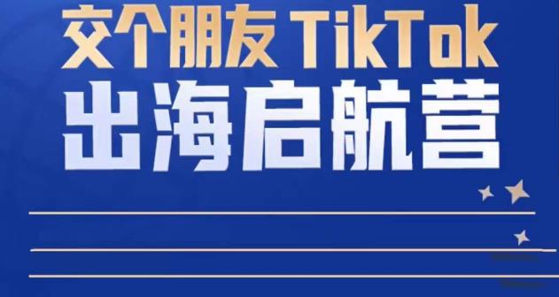 TikTok商家出海启航营:教你TikTok跨境电商的底层逻辑,即使是零基础的你也可以快速上手|淘骐网赚资源库
