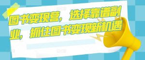 图书变现营,选择靠谱副业,抓住图书变现新机遇|淘骐网赚资源库