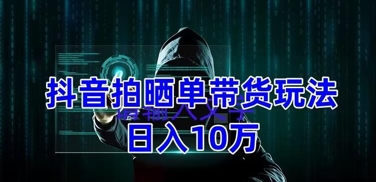 抖音拍晒单带货玩法分享,项目整体流程简单,有团队实测日入1万【教程+素材】|淘骐网赚资源库