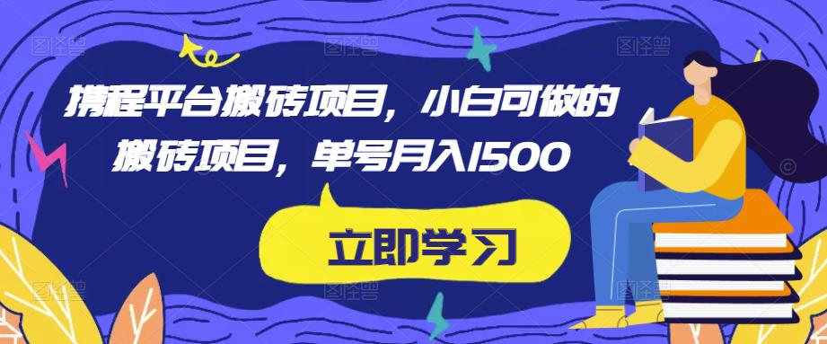 携程平台搬砖项目,小白可做的搬砖项目,单号月入1500|淘骐网赚资源库