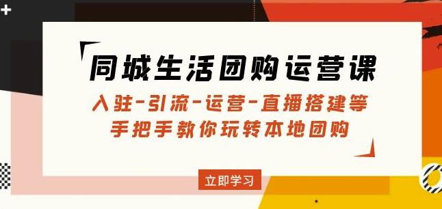 同城生活团购运营课：入驻-引流-运营-直播搭建等玩转本地团购|淘骐网赚资源库