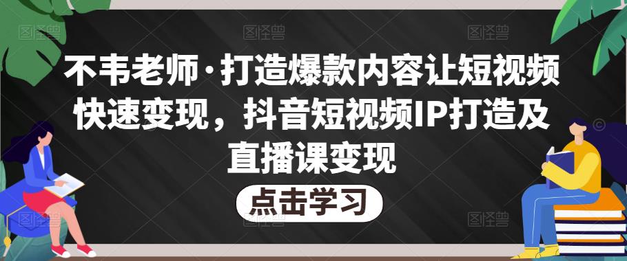 不韦老师·打造爆款内容让短视频快速变现,抖音短视频IP打造及直播课变现|淘骐网赚资源库