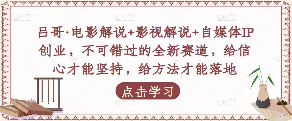 吕哥·电影解说+影视解说+自媒体IP创业，不可错过的全新赛道，给信心才能坚持，给方法才能落地|淘骐网赚资源库