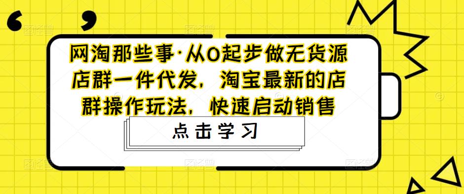 网淘那些事·从0起步做无货源店群一件代发,淘宝最新的店群操作玩法,快速启动销售|淘骐网赚资源库