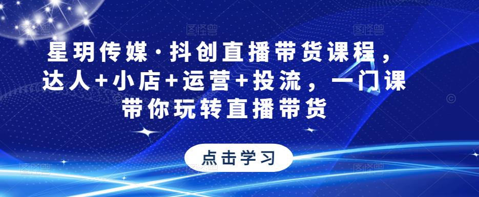 星玥传媒·抖创直播带货课程,达人+小店+运营+投流,一门课带你玩转直播带货|淘骐网赚资源库