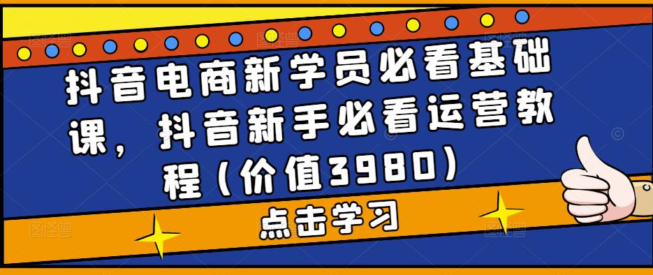 抖音电商新学员必看基础课,抖音新手必看运营教程(价值3980)|淘骐网赚资源库