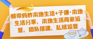猴帝蚂蚱本地生活+子谦·本地生活分享，本地生活商家运营，团队搭建，私域运营|淘骐网赚资源库