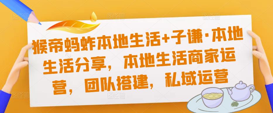 猴帝蚂蚱本地生活+子谦·本地生活分享，本地生活商家运营，团队搭建，私域运营|淘骐网赚资源库