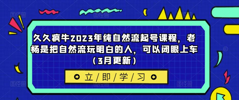 久久疯牛2023年纯自然流起号课程,老杨是把自然流玩明白的人,可以闭眼上车(3月更新)|淘骐网赚资源库