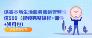谋事本地生活服务商运营师价值999(视频完整课程+课件+资料包)|淘骐网赚资源库