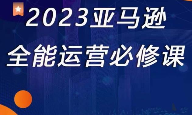 2023亚马逊全能运营必修课,全面认识亚马逊平台+精品化选品+CPC广告的极致打法|淘骐网赚资源库
