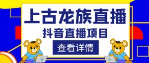 外面收费1980的抖音上古龙族直播项目,可虚拟人直播,抖音报白,实时互动直播|淘骐网赚资源库