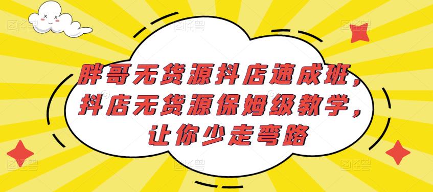 胖哥无货源抖店速成班,抖店无货源保姆级教学,让你少走弯路|淘骐网赚资源库