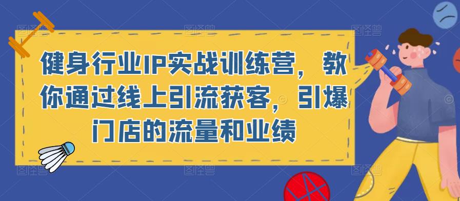 健身行业IP实战训练营,教你通过线上引流获客,引爆门店的流量和业绩|淘骐网赚资源库