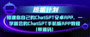 热狐计划·搭建你自己的ChatGPT安卓APP，一学就会的ChatGPT手机版APP教程（带源码）|淘骐网赚资源库