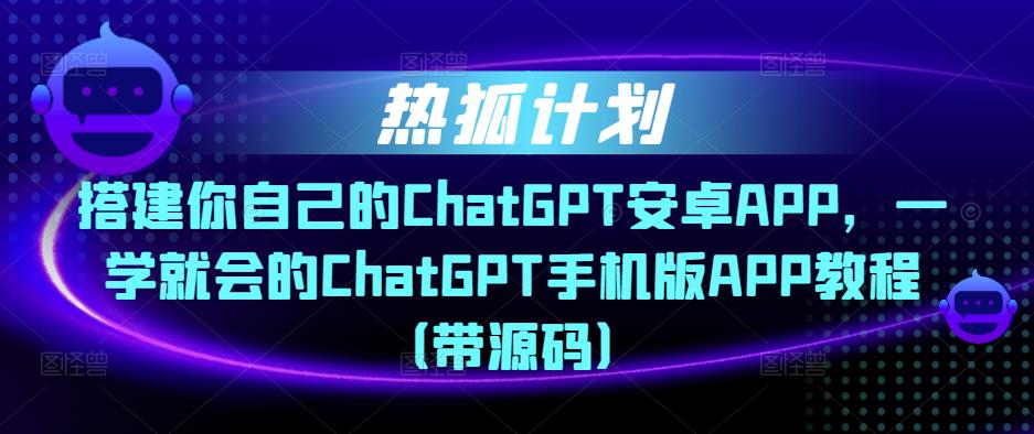 热狐计划·搭建你自己的ChatGPT安卓APP,一学就会的ChatGPT手机版APP教程(带源码)|淘骐网赚资源库