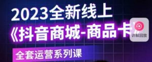 老陶电商·抖音商城商品卡,2023全新线上全套运营系列课|淘骐网赚资源库