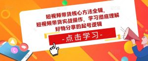 短视频带货核心方法全辑，​短视频带货实战操作，学习彻底理解好物分享的起号逻辑|淘骐网赚资源库