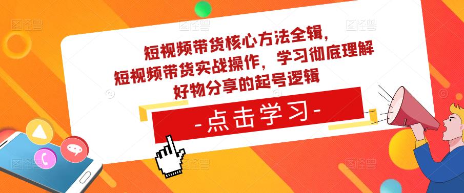 短视频带货核心方法全辑,短视频带货实战操作,学习彻底理解好物分享的起号逻辑|淘骐网赚资源库