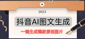 抖音AI原创图文项目，一键根据关键字生成原创图片，有手就可以做，每天10分钟，日赚500+|淘骐网赚资源库