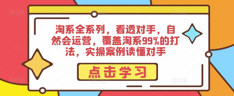 淘系全系列,看透对手,自然会运营,覆盖淘系99%的打法,实操案例读懂对手|淘骐网赚资源库