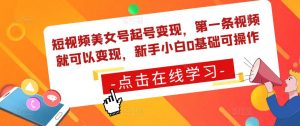 短视频美女号起号变现，第一条视频就可以变现，新手小白0基础可操作|淘骐网赚资源库