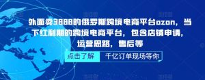 外面卖3888的俄罗斯跨境电商平台ozon运营,当下红利期的跨境电商平台,包含店铺申请,运营思路,售后等|淘骐网赚资源库